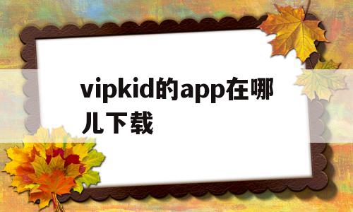 vipkid的app在哪儿下载的简单介绍