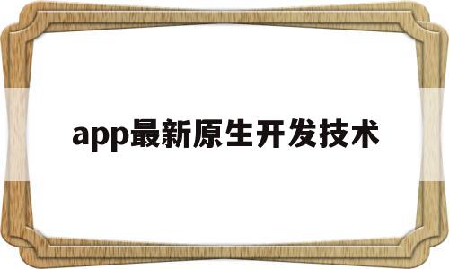 app最新原生开发技术(app原生开发和非原生的区别)