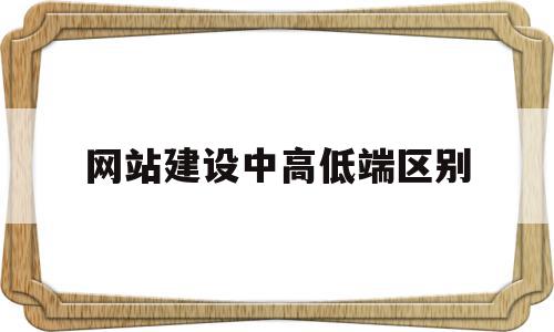 网站建设中高低端区别(网站建设中高低端区别在哪)