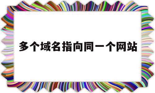 多个域名指向同一个网站(多个域名指向同一个网站怎么办)