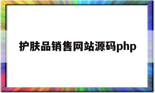 护肤品销售网站源码php的简单介绍,护肤品销售网站源码php的简单介绍,护肤品销售网站源码php,信息,百度,模板,第1张