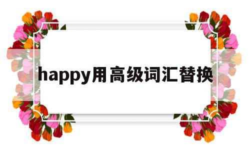 happy用高级词汇替换(可以替换happy的高级词汇)