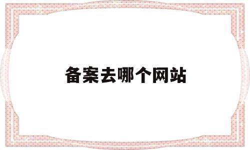 备案去哪个网站(备案去哪个网站查询),备案去哪个网站(备案去哪个网站查询),备案去哪个网站,信息,百度,账号,第1张