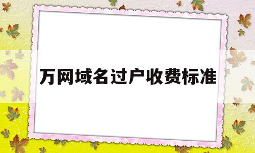 万网域名过户收费标准(万网域名转移到其他账号)