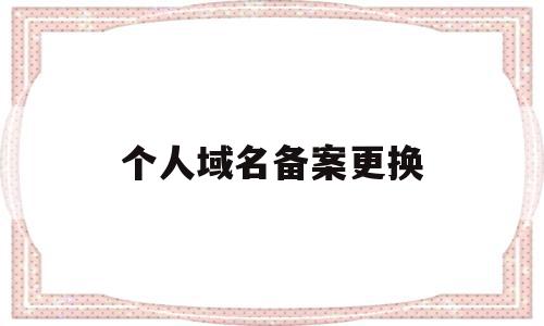 个人域名备案更换(域名备案更换主体会停止访问),个人域名备案更换(域名备案更换主体会停止访问),个人域名备案更换,信息,模板,域名注册,第1张