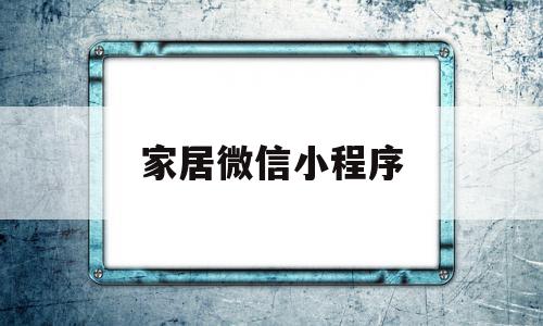 家居微信小程序(家居微信小程序叫什么)