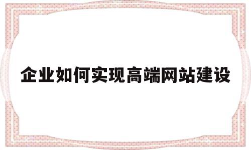 企业如何实现高端网站建设(企业如何实现高端网站建设发展)