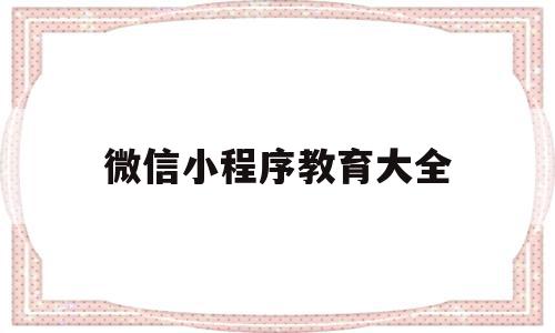 微信小程序教育大全(基于微信小程序的在线教育系统)