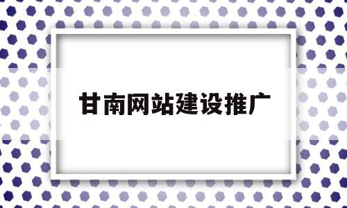 甘南网站建设推广(甘南网络最新招聘信息)