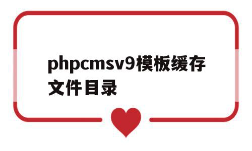 phpcmsv9模板缓存文件目录的简单介绍,phpcmsv9模板缓存文件目录的简单介绍,phpcmsv9模板缓存文件目录,信息,模板,html,第1张