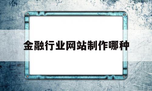 金融行业网站制作哪种(金融行业网站制作哪种软件好)