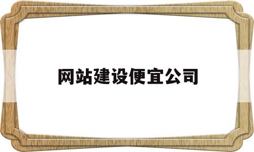 网站建设便宜公司(网站建设便宜公司哪家好)