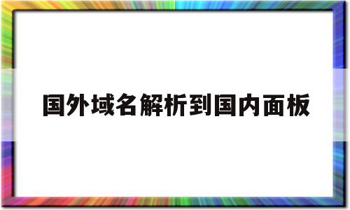 国外域名解析到国内面板(国外域名解析到国内需要备案吗)