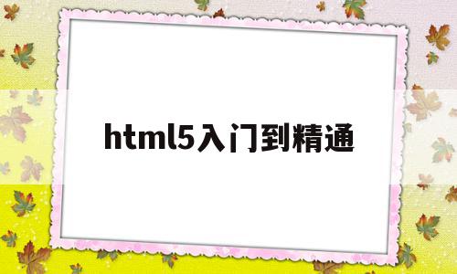 html5入门到精通(HTML5入门到精通全套教程)