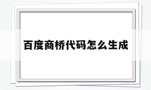 百度商桥代码怎么生成(百度商桥代码怎么生成的)