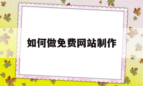 如何做免费网站制作(怎么免费制作网站平台)