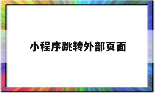 小程序跳转外部页面(小程序跳转外部页面怎么关闭)