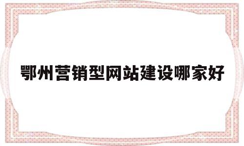 关于鄂州营销型网站建设哪家好的信息