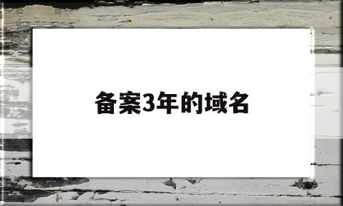 备案3年的域名(备案3年的域名怎么改)