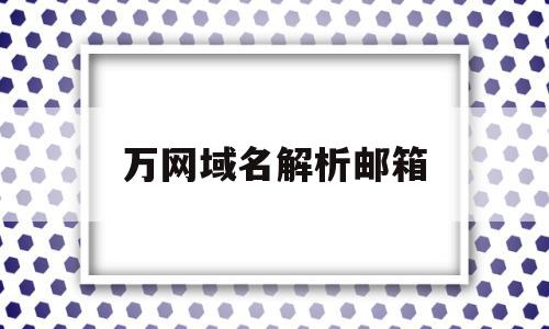 万网域名解析邮箱(域名解析 邮箱)