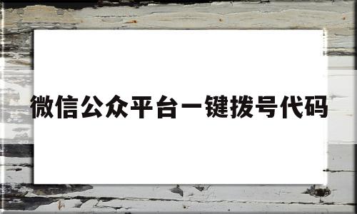 微信公众平台一键拨号代码(微信公众号里电话号码点击直接拨号)