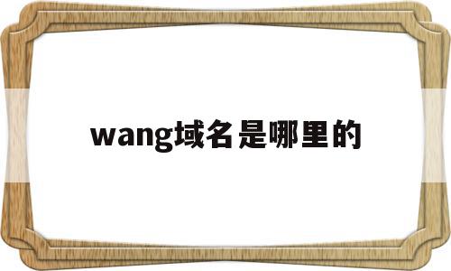 wang域名是哪里的(wang域名值得投资吗),wang域名是哪里的(wang域名值得投资吗),wang域名是哪里的,信息,投资,网站域名,第1张