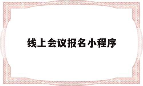 线上会议报名小程序(线上会议报名小程序叫什么)