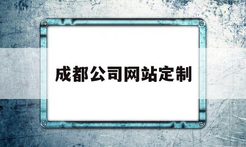 成都公司网站定制(成都公司网站定制平台)