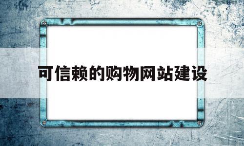 可信赖的购物网站建设(可信赖的购物网站建设有哪些)