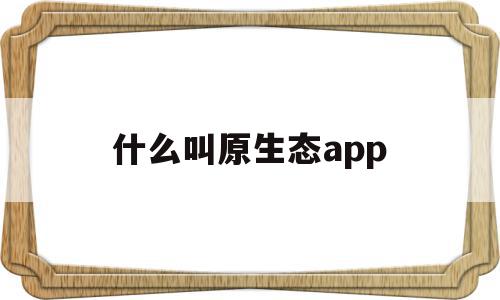 什么叫原生态app(什么叫原生态家庭的影响)