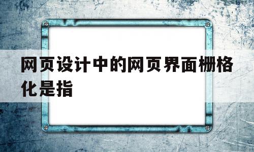 网页设计中的网页界面栅格化是指(网页界面栅格化名词解释)