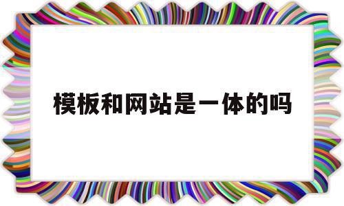 模板和网站是一体的吗(模板和网站是一体的吗安全吗)