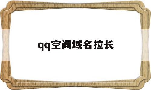 qq空间域名拉长(空间绑定域名加前缀吗)