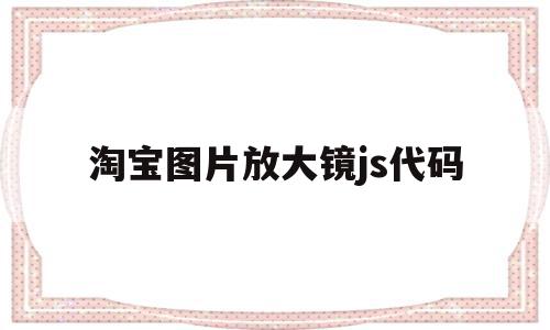 淘宝图片放大镜js代码的简单介绍