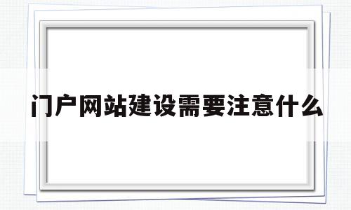 门户网站建设需要注意什么(门户网站建设需要注意什么细节)