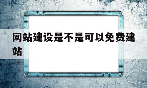 网站建设是不是可以免费建站(网站建设是不是可以免费建站的)