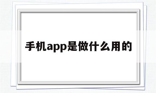 手机app是做什么用的(手机app是做什么用的软件)