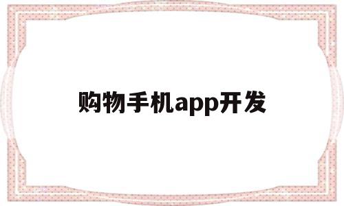 购物手机app开发(开发一个购物app需要怎么做)