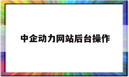 中企动力网站后台操作(中企动力做的网站怎么样),中企动力网站后台操作(中企动力做的网站怎么样),中企动力网站后台操作,百度,模板,视频,第1张