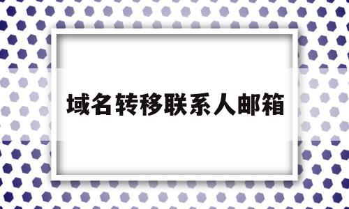 域名转移联系人邮箱(域名转移联系人邮箱怎么填写)