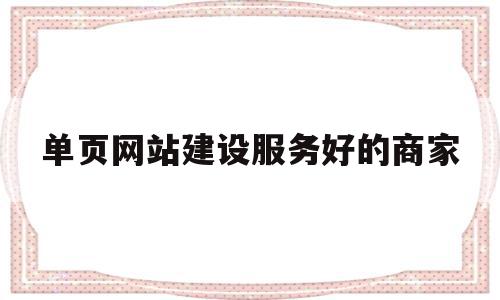 单页网站建设服务好的商家(单页网站建设服务好的商家有哪些)