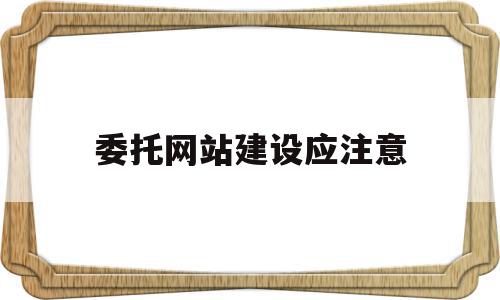 委托网站建设应注意(委托网站建设应注意的问题),委托网站建设应注意(委托网站建设应注意的问题),委托网站建设应注意,信息,视频,营销,第1张