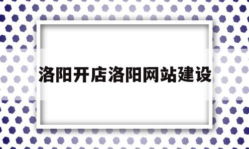 洛阳开店洛阳网站建设(洛阳开店三大优势道北路53号平台)