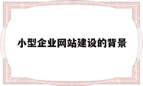 小型企业网站建设的背景(小型企业网站建设用什么平台)