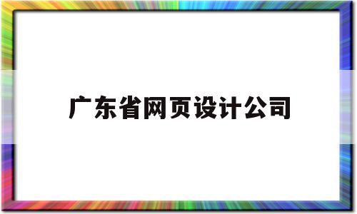 广东省网页设计公司(广东省网页设计公司排行榜)