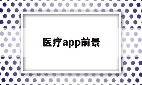 医疗app前景(医疗app发展现状)