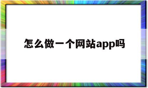 怎么做一个网站app吗(怎么免费做一个自己的网站)