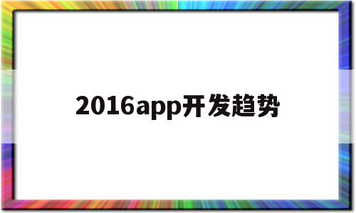 2016app开发趋势(2020年app开发还有前景吗)