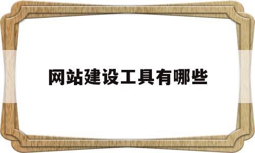 网站建设工具有哪些(网站建设的基本流程有哪些)