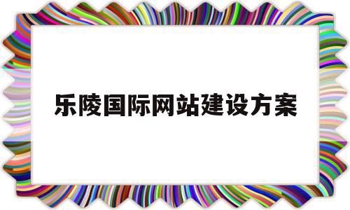 乐陵国际网站建设方案(乐陵国际网站建设方案公示)